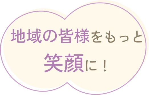 地域の皆様をもっと笑顔に！